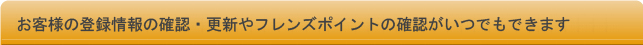 お客様の登録情報の確認・更新やフレンズポイントがいつでもできます